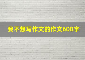 我不想写作文的作文600字