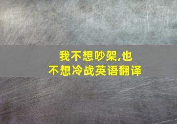 我不想吵架,也不想冷战英语翻译