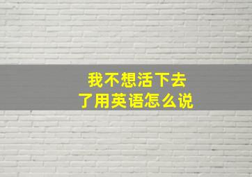 我不想活下去了用英语怎么说