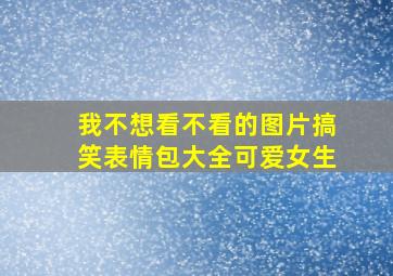 我不想看不看的图片搞笑表情包大全可爱女生