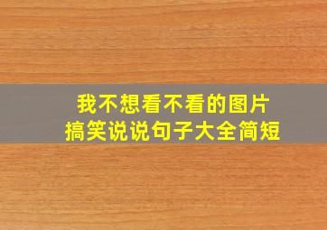 我不想看不看的图片搞笑说说句子大全简短