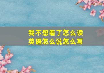 我不想看了怎么读英语怎么说怎么写