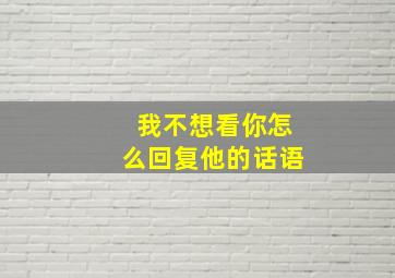 我不想看你怎么回复他的话语