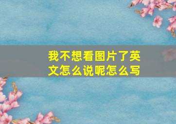 我不想看图片了英文怎么说呢怎么写