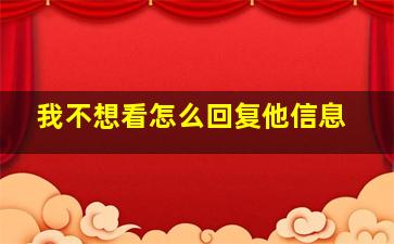 我不想看怎么回复他信息