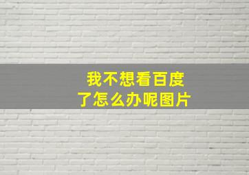 我不想看百度了怎么办呢图片