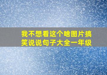 我不想看这个啥图片搞笑说说句子大全一年级