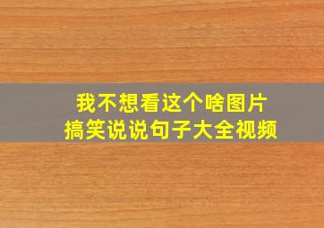 我不想看这个啥图片搞笑说说句子大全视频