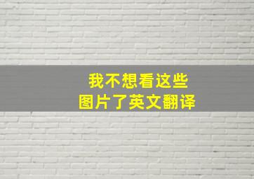 我不想看这些图片了英文翻译