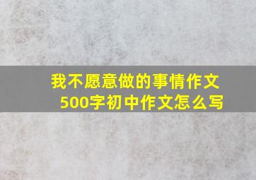 我不愿意做的事情作文500字初中作文怎么写