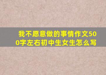 我不愿意做的事情作文500字左右初中生女生怎么写