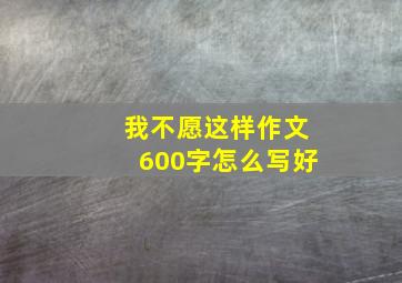 我不愿这样作文600字怎么写好