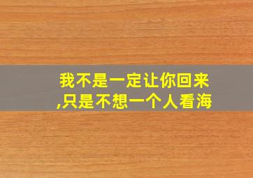 我不是一定让你回来,只是不想一个人看海