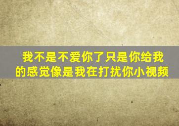 我不是不爱你了只是你给我的感觉像是我在打扰你小视频