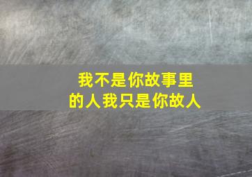 我不是你故事里的人我只是你故人