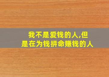 我不是爱钱的人,但是在为钱拼命赚钱的人