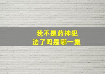 我不是药神犯法了吗是哪一集