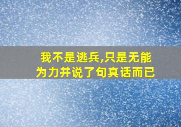 我不是逃兵,只是无能为力并说了句真话而已