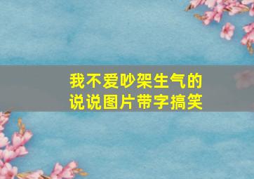 我不爱吵架生气的说说图片带字搞笑