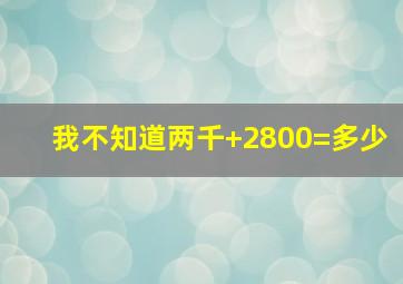 我不知道两千+2800=多少