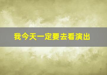 我今天一定要去看演出