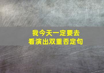 我今天一定要去看演出双重否定句