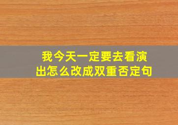 我今天一定要去看演出怎么改成双重否定句