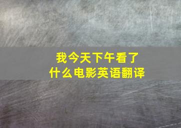 我今天下午看了什么电影英语翻译