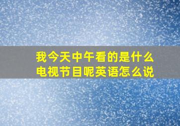 我今天中午看的是什么电视节目呢英语怎么说