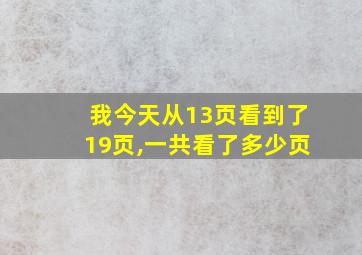 我今天从13页看到了19页,一共看了多少页