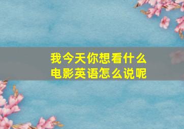 我今天你想看什么电影英语怎么说呢