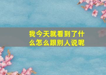 我今天就看到了什么怎么跟别人说呢