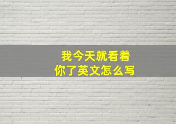 我今天就看着你了英文怎么写