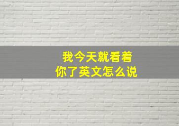 我今天就看着你了英文怎么说