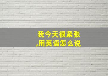 我今天很紧张,用英语怎么说