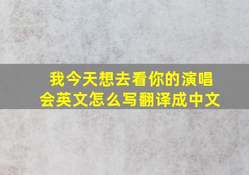 我今天想去看你的演唱会英文怎么写翻译成中文