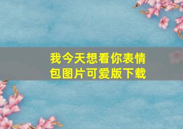 我今天想看你表情包图片可爱版下载