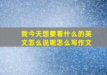 我今天想要看什么的英文怎么说呢怎么写作文