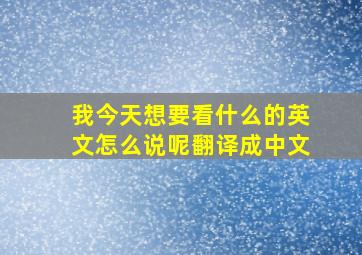 我今天想要看什么的英文怎么说呢翻译成中文