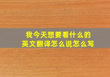 我今天想要看什么的英文翻译怎么说怎么写