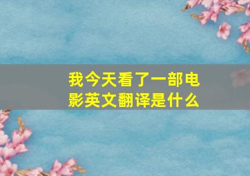 我今天看了一部电影英文翻译是什么