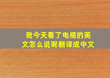 我今天看了电视的英文怎么说呢翻译成中文