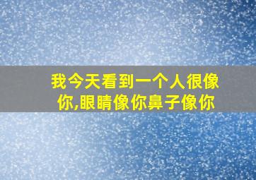 我今天看到一个人很像你,眼睛像你鼻子像你