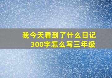 我今天看到了什么日记300字怎么写三年级