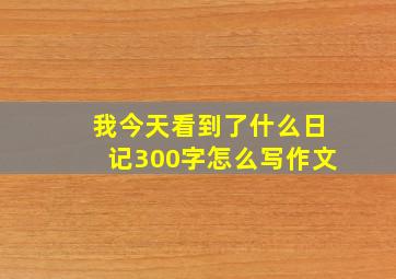 我今天看到了什么日记300字怎么写作文