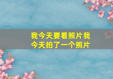 我今天要看照片我今天拍了一个照片