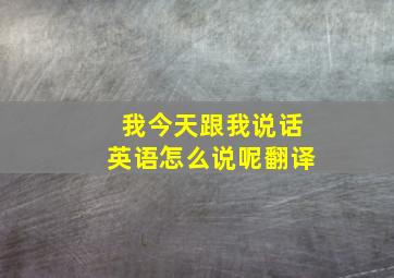 我今天跟我说话英语怎么说呢翻译