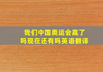 我们中国奥运会赢了吗现在还有吗英语翻译