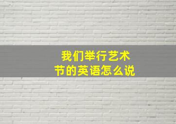 我们举行艺术节的英语怎么说