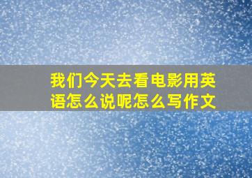 我们今天去看电影用英语怎么说呢怎么写作文